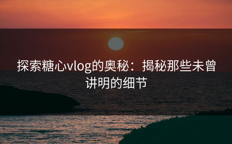 探索糖心vlog的奥秘：揭秘那些未曾讲明的细节