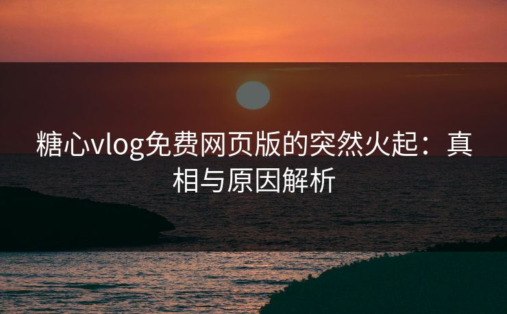 糖心vlog免费网页版的突然火起：真相与原因解析