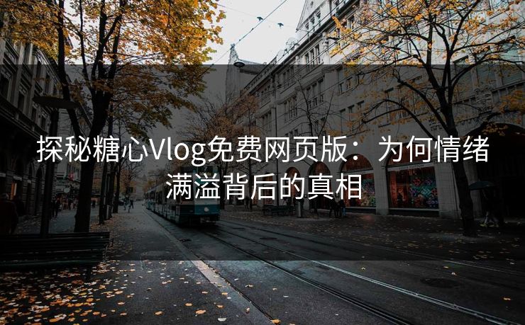 探秘糖心Vlog免费网页版：为何情绪满溢背后的真相