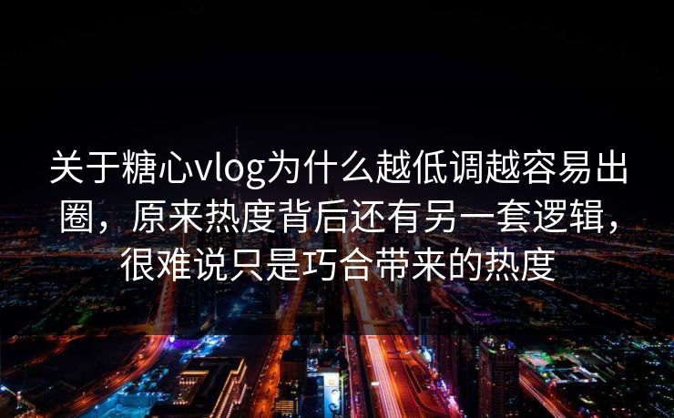 关于糖心vlog为什么越低调越容易出圈，原来热度背后还有另一套逻辑，很难说只是巧合带来的热度