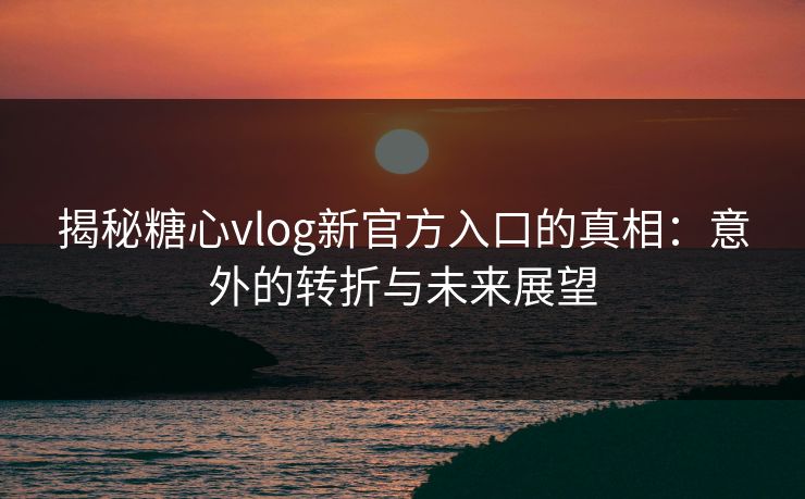 揭秘糖心vlog新官方入口的真相:意外的转折与未来展望 揭秘糖心vlog新官方入口的真相:意外的转折与未来展望