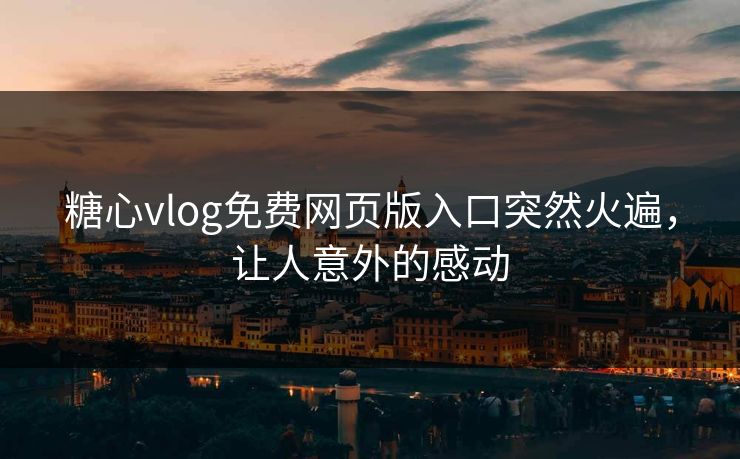 糖心vlog免费网页版入口突然火遍,让人意外的感动 糖心vlog免费网页版入口突然火遍,让人意外的感动