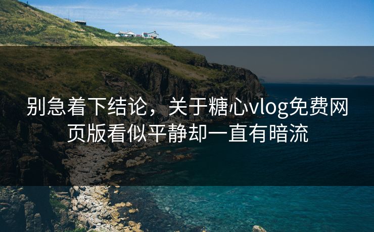 别急着下结论，关于糖心vlog免费网页版看似平静却一直有暗流