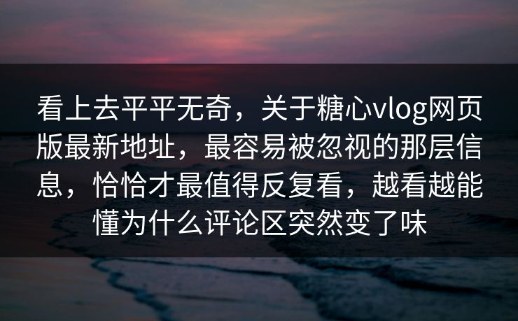 看上去平平无奇,关于糖心vlog网页版最新地址,最容易被忽视的那层信息,恰恰才最值得反复看,越看越能懂为什么评论区突然变了味 看上去平平无奇,关于糖心vlog网页版最新地址,最容易被忽视的那层信息,恰恰才最值得反复看,越看越能懂为什么评论区突然变了味