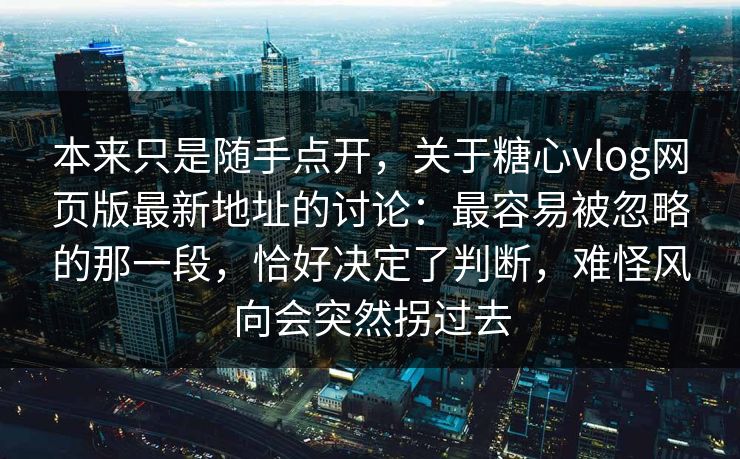 本来只是随手点开，关于糖心vlog网页版最新地址的讨论：最容易被忽略的那一段，恰好决定了判断，难怪风向会突然拐过去