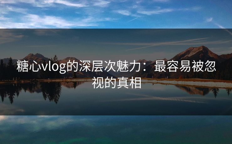 糖心vlog的深层次魅力:最容易被忽视的真相 糖心vlog的深层次魅力:最容易被忽视的真相