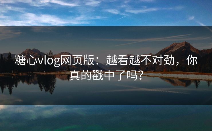 糖心vlog网页版：越看越不对劲，你真的戳中了吗？