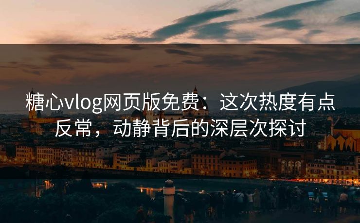 糖心vlog网页版免费：这次热度有点反常，动静背后的深层次探讨