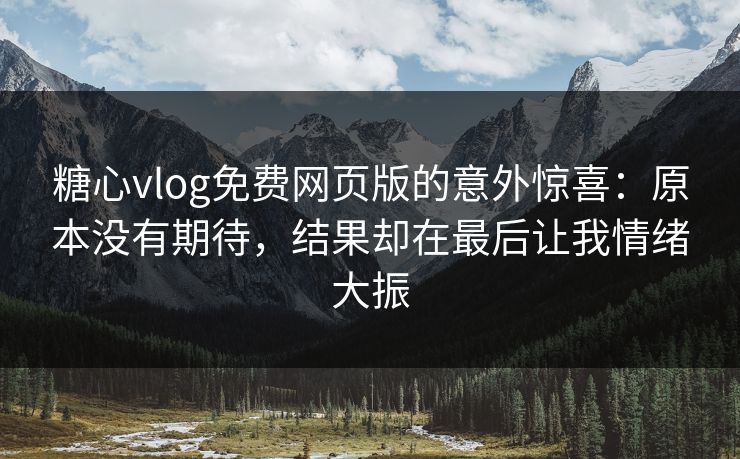 糖心vlog免费网页版的意外惊喜：原本没有期待，结果却在最后让我情绪大振