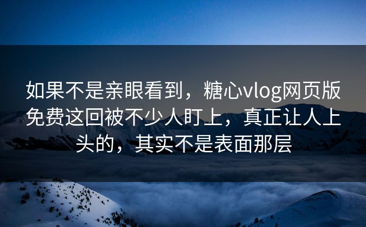 如果不是亲眼看到,糖心vlog网页版免费这回被不少人盯上,真正让人上头的,其实不是表面那层 如果不是亲眼看到,糖心vlog网页版免费这回被不少人盯上,真正让人上头的,其实不是表面那层