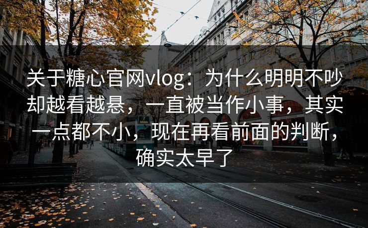 关于糖心官网vlog:为什么明明不吵却越看越悬,一直被当作小事,其实一点都不小,现在再看前面的判断,确实太早了 关于糖心官网vlog:为什么明明不吵却越看越悬,一直被当作小事,其实一点都不小,现在再看前面的判断,确实太早了
