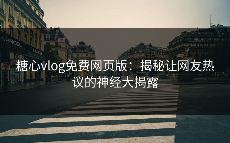 糖心vlog免费网页版：揭秘让网友热议的神经大揭露