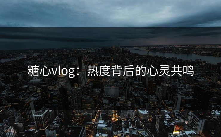 糖心vlog：热度背后的心灵共鸣