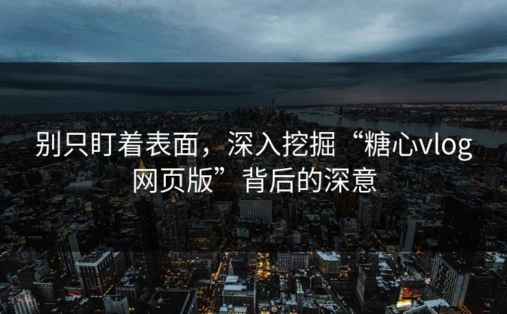 别只盯着表面,深入挖掘“糖心vlog网页版”背后的深意 别只盯着表面,深入挖掘“糖心vlog网页版”背后的深意