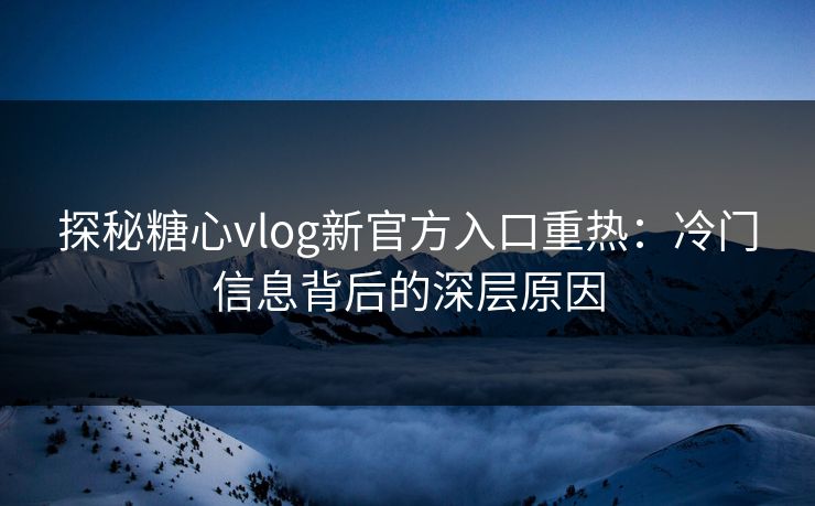 探秘糖心vlog新官方入口重热:冷门信息背后的深层原因 探秘糖心vlog新官方入口重热:冷门信息背后的深层原因