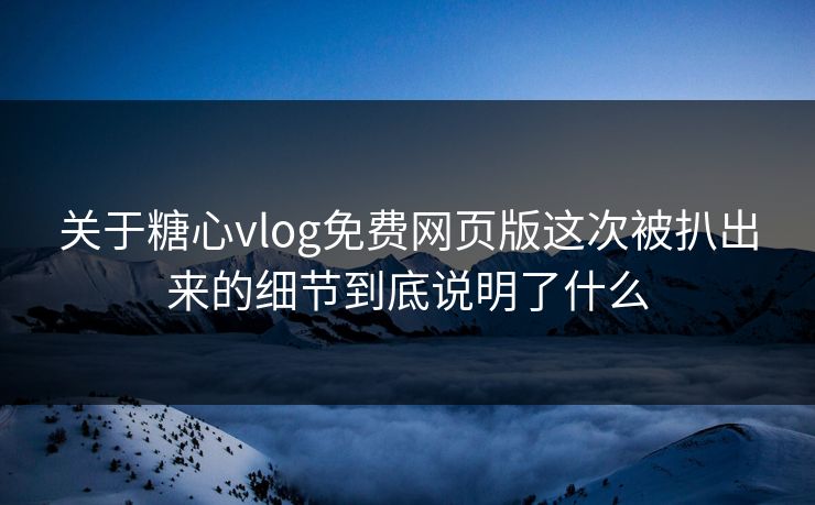 关于糖心vlog免费网页版这次被扒出来的细节到底说明了什么