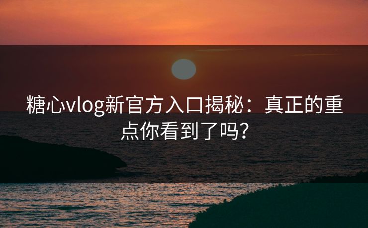 糖心vlog新官方入口揭秘:真正的重点你看到了吗? 糖心vlog新官方入口揭秘:真正的重点你看到了吗?