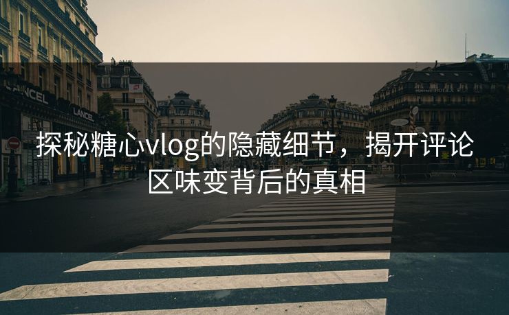 探秘糖心vlog的隐藏细节,揭开评论区味变背后的真相 探秘糖心vlog的隐藏细节,揭开评论区味变背后的真相