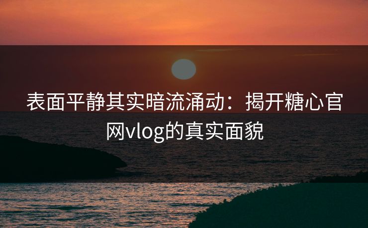表面平静其实暗流涌动：揭开糖心官网vlog的真实面貌