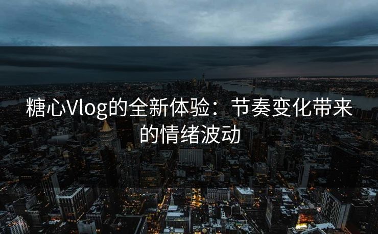 糖心Vlog的全新体验：节奏变化带来的情绪波动