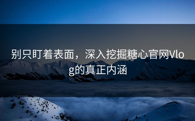 别只盯着表面，深入挖掘糖心官网Vlog的真正内涵