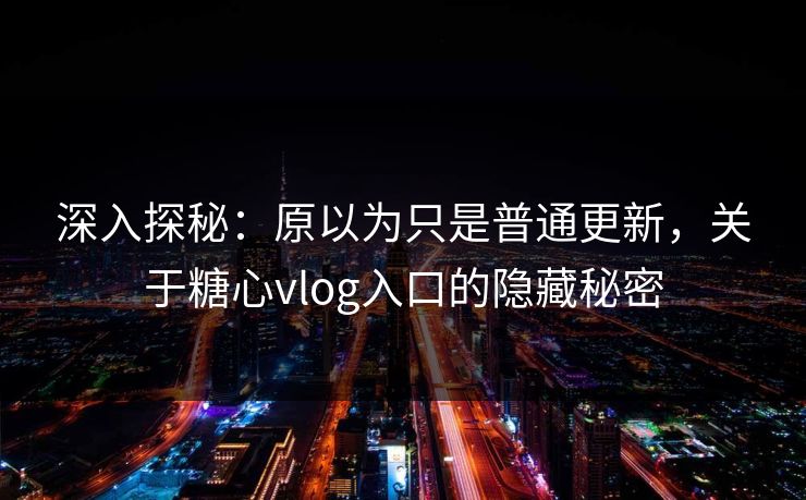 深入探秘：原以为只是普通更新，关于糖心vlog入口的隐藏秘密