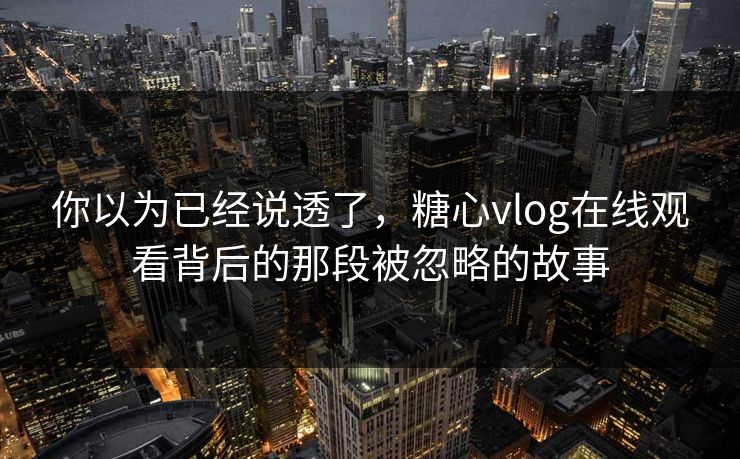 你以为已经说透了,糖心vlog在线观看背后的那段被忽略的故事 你以为已经说透了,糖心vlog在线观看背后的那段被忽略的故事