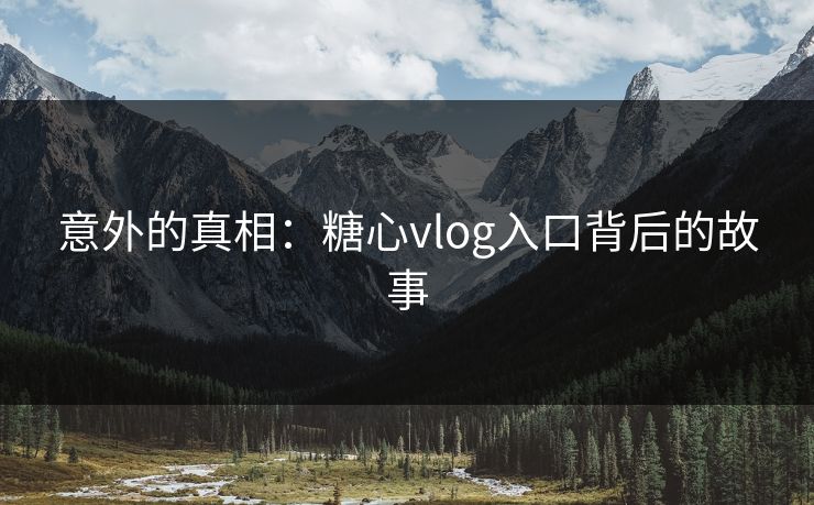 意外的真相：糖心vlog入口背后的故事