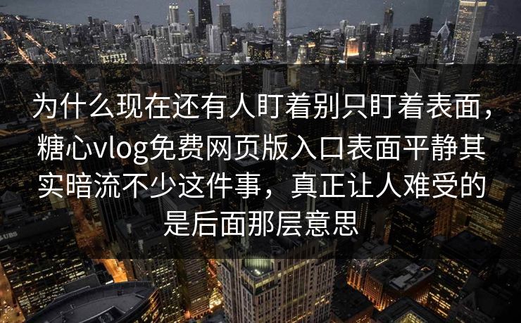 为什么现在还有人盯着别只盯着表面，糖心vlog免费网页版入口表面平静其实暗流不少这件事，真正让人难受的是后面那层意思