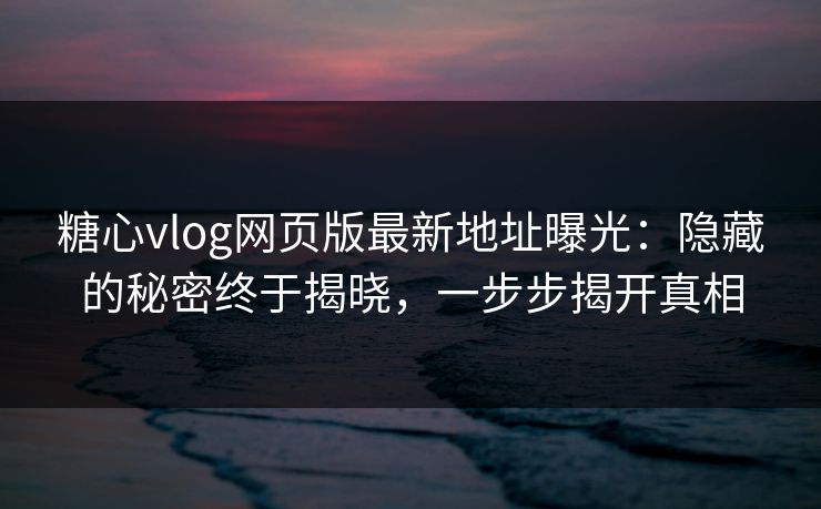 糖心vlog网页版最新地址曝光:隐藏的秘密终于揭晓,一步步揭开真相 糖心vlog网页版最新地址曝光:隐藏的秘密终于揭晓,一步步揭开真相
