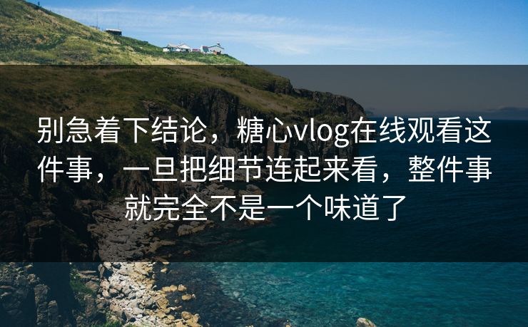 别急着下结论，糖心vlog在线观看这件事，一旦把细节连起来看，整件事就完全不是一个味道了