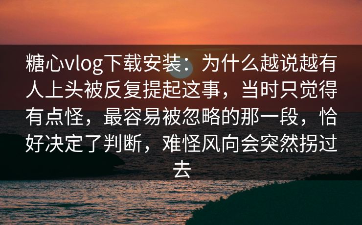 糖心vlog下载安装:为什么越说越有人上头被反复提起这事,当时只觉得有点怪,最容易被忽略的那一段,恰好决定了判断,难怪风向会突然拐过去 糖心vlog下载安装:为什么越说越有人上头被反复提起这事,当时只觉得有点怪,最容易被忽略的那一段,恰好决定了判断,难怪风向会突然拐过去