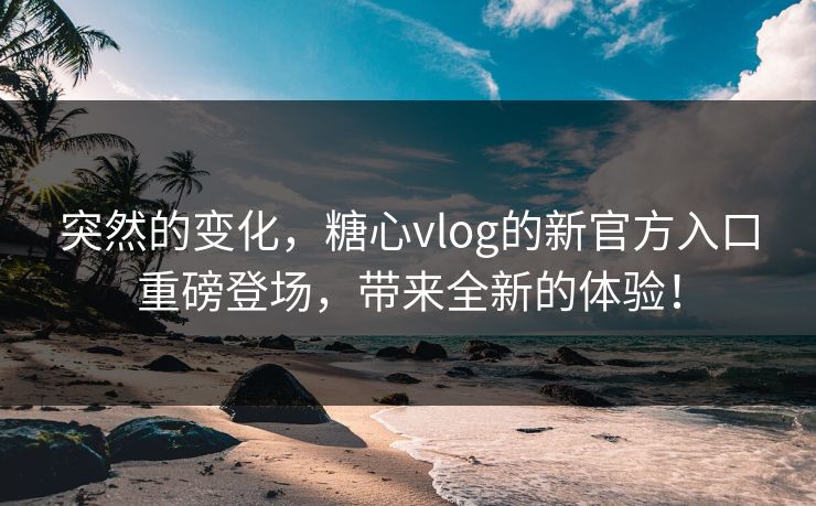 突然的变化,糖心vlog的新官方入口重磅登场,带来全新的体验! 突然的变化,糖心vlog的新官方入口重磅登场,带来全新的体验!