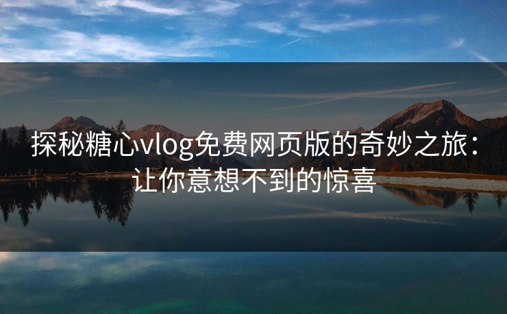 探秘糖心vlog免费网页版的奇妙之旅：让你意想不到的惊喜