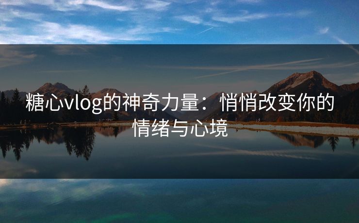糖心vlog的神奇力量:悄悄改变你的情绪与心境 糖心vlog的神奇力量:悄悄改变你的情绪与心境