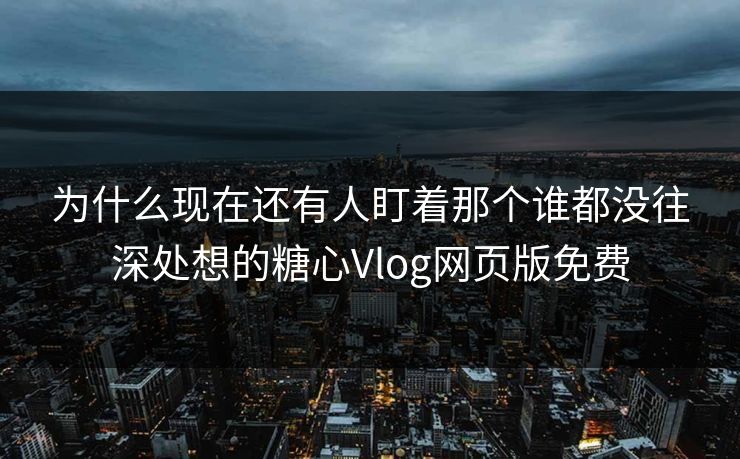 为什么现在还有人盯着那个谁都没往深处想的糖心Vlog网页版免费 为什么现在还有人盯着那个谁都没往深处想的糖心Vlog网页版免费