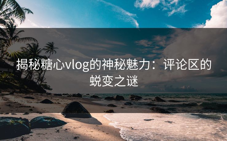 揭秘糖心vlog的神秘魅力：评论区的蜕变之谜