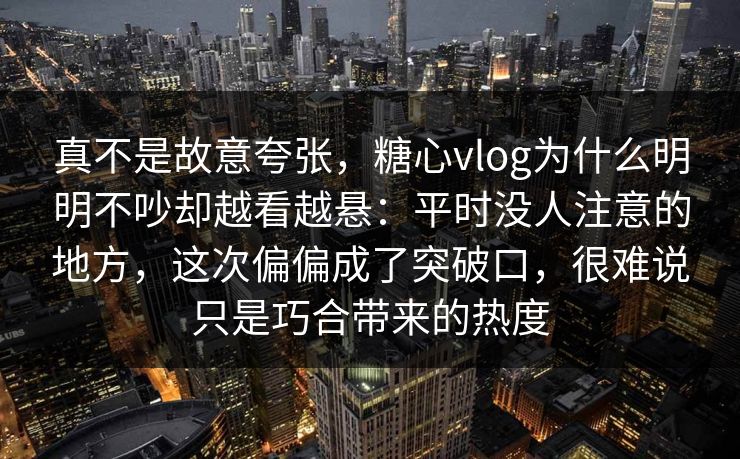 真不是故意夸张,糖心vlog为什么明明不吵却越看越悬:平时没人注意的地方,这次偏偏成了突破口,很难说只是巧合带来的热度 真不是故意夸张,糖心vlog为什么明明不吵却越看越悬:平时没人注意的地方,这次偏偏成了突破口,很难说只是巧合带来的热度