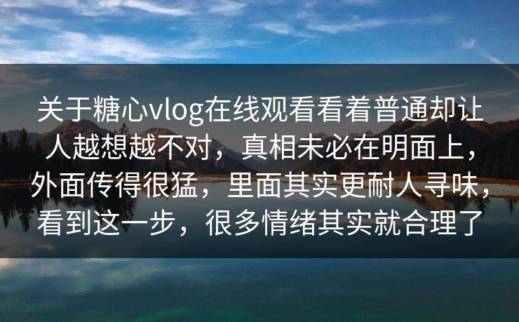 关于糖心vlog在线观看看着普通却让人越想越不对，真相未必在明面上，外面传得很猛，里面其实更耐人寻味，看到这一步，很多情绪其实就合理了