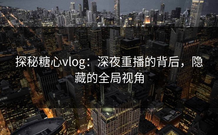 探秘糖心vlog:深夜重播的背后,隐藏的全局视角 探秘糖心vlog:深夜重播的背后,隐藏的全局视角