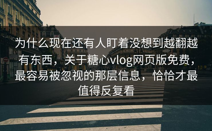 为什么现在还有人盯着没想到越翻越有东西，关于糖心vlog网页版免费，最容易被忽视的那层信息，恰恰才最值得反复看