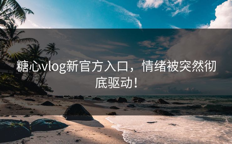 糖心vlog新官方入口,情绪被突然彻底驱动! 糖心vlog新官方入口,情绪被突然彻底驱动!