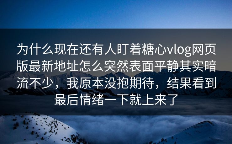 为什么现在还有人盯着糖心vlog网页版最新地址怎么突然表面平静其实暗流不少,我原本没抱期待,结果看到最后情绪一下就上来了 为什么现在还有人盯着糖心vlog网页版最新地址怎么突然表面平静其实暗流不少,我原本没抱期待,结果看到最后情绪一下就上来了