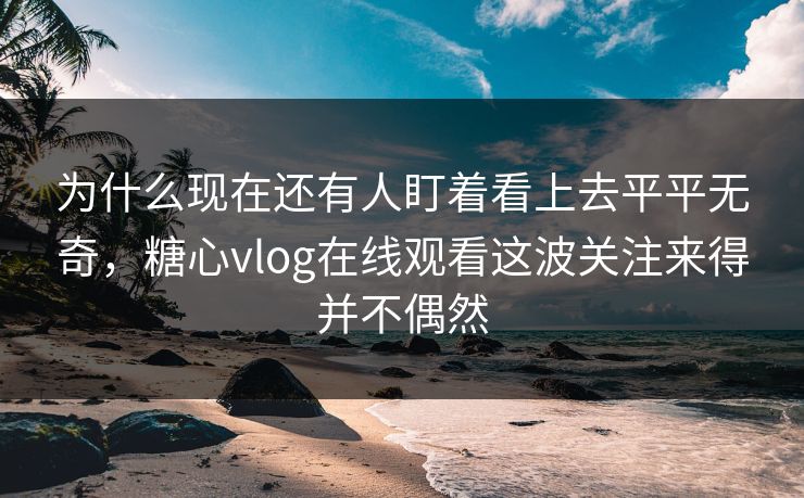 为什么现在还有人盯着看上去平平无奇，糖心vlog在线观看这波关注来得并不偶然