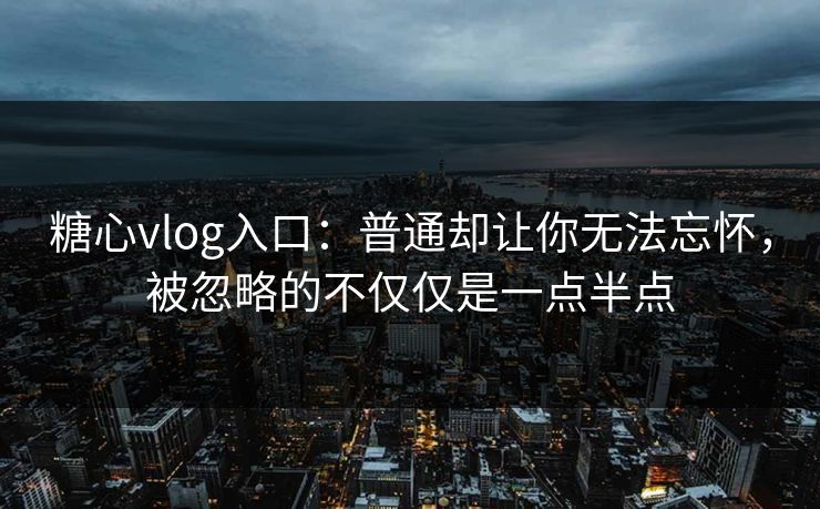 糖心vlog入口:普通却让你无法忘怀,被忽略的不仅仅是一点半点 糖心vlog入口:普通却让你无法忘怀,被忽略的不仅仅是一点半点