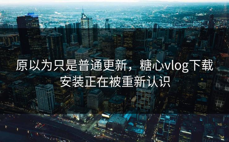 原以为只是普通更新,糖心vlog下载安装正在被重新认识 原以为只是普通更新,糖心vlog下载安装正在被重新认识
