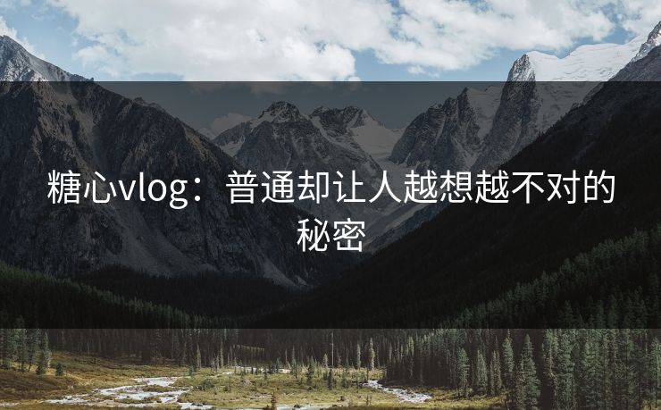 糖心vlog:普通却让人越想越不对的秘密 糖心vlog:普通却让人越想越不对的秘密