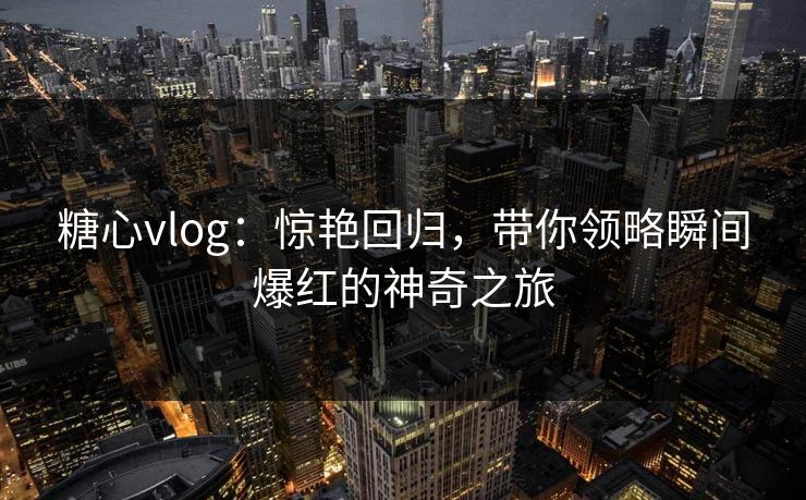 糖心vlog：惊艳回归，带你领略瞬间爆红的神奇之旅