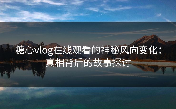 糖心vlog在线观看的神秘风向变化:真相背后的故事探讨 糖心vlog在线观看的神秘风向变化:真相背后的故事探讨