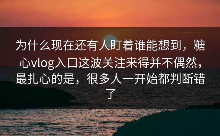 为什么现在还有人盯着谁能想到，糖心vlog入口这波关注来得并不偶然，最扎心的是，很多人一开始都判断错了